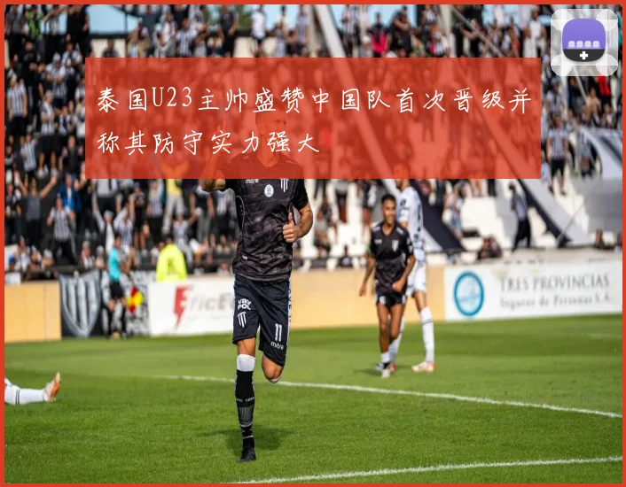泰国U23主帅盛赞中国队首次晋级并称其防守实力强大