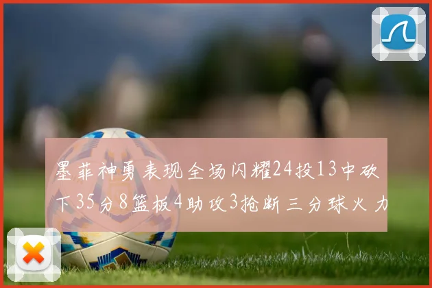 墨菲神勇表现全场闪耀24投13中砍下35分8篮板4助攻3抢断三分球火力全开