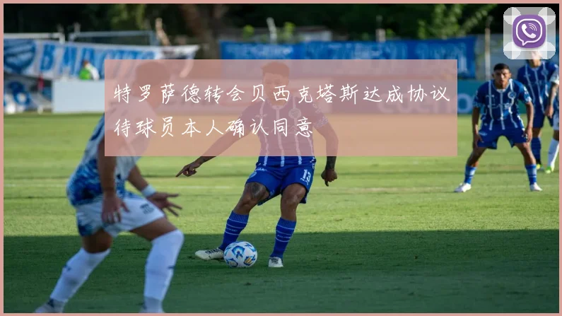 特罗萨德转会贝西克塔斯达成协议待球员本人确认同意