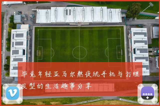 毕竟年轻亚马尔熬夜玩手机与打理发型的生活趣事分享