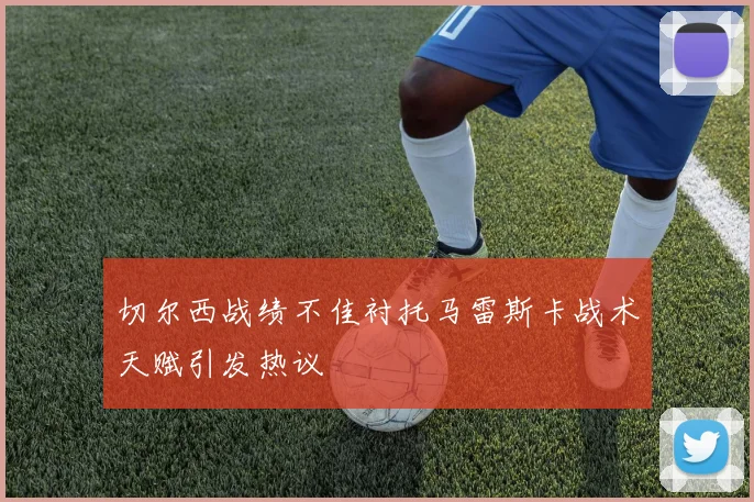 切尔西战绩不佳衬托马雷斯卡战术天赋引发热议