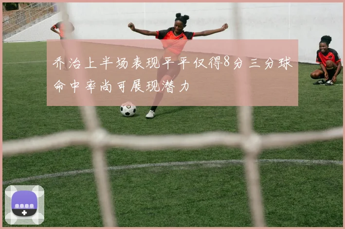 乔治上半场表现平平仅得8分三分球命中率尚可展现潜力