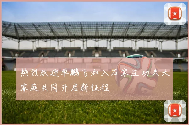 热烈欢迎单鹏飞加入石家庄功夫大家庭共同开启新征程