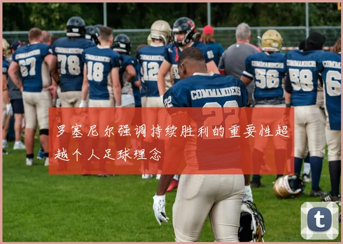 罗塞尼尔强调持续胜利的重要性超越个人足球理念