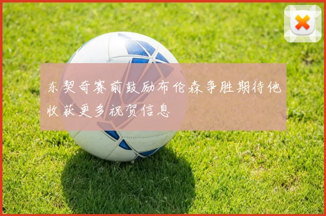 东契奇赛前鼓励布伦森争胜期待他收获更多祝贺信息