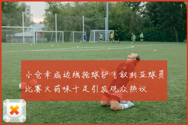 小仓幸成边线抢球铲飞叙利亚球员比赛火药味十足引发观众热议