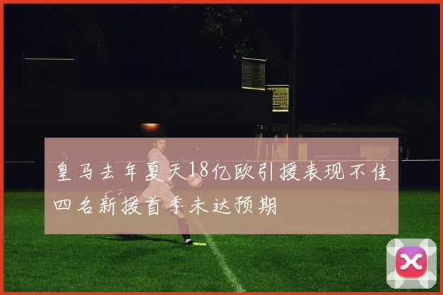 皇马去年夏天18亿欧引援表现不佳四名新援首季未达预期