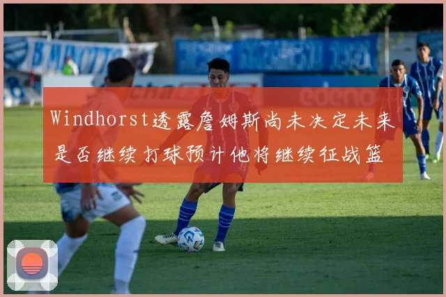 Windhorst透露詹姆斯尚未决定未来是否继续打球预计他将继续征战篮球赛场