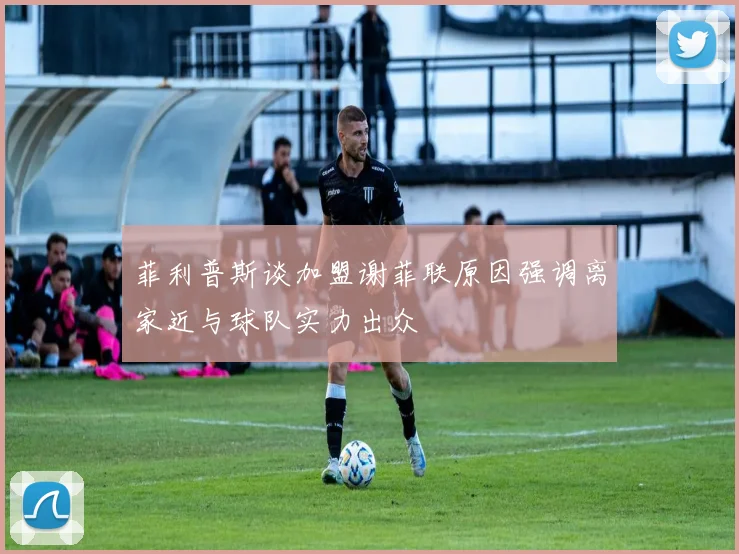 菲利普斯谈加盟谢菲联原因强调离家近与球队实力出众