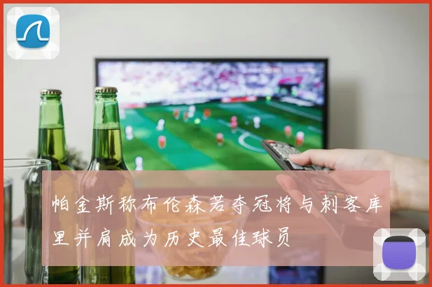 帕金斯称布伦森若夺冠将与刺客库里并肩成为历史最佳球员
