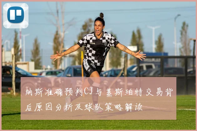 纳斯准确预判CJ与基斯珀特交易背后原因分析及球队策略解读