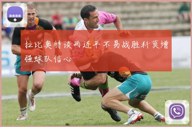 拉比奥特谈两连平不易战胜科莫增强球队信心