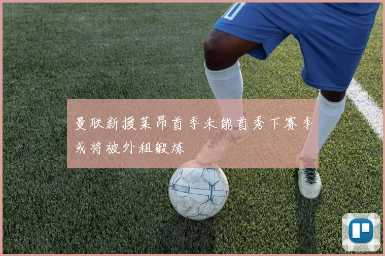 曼联新援莱昂首季未能首秀下赛季或将被外租锻炼
