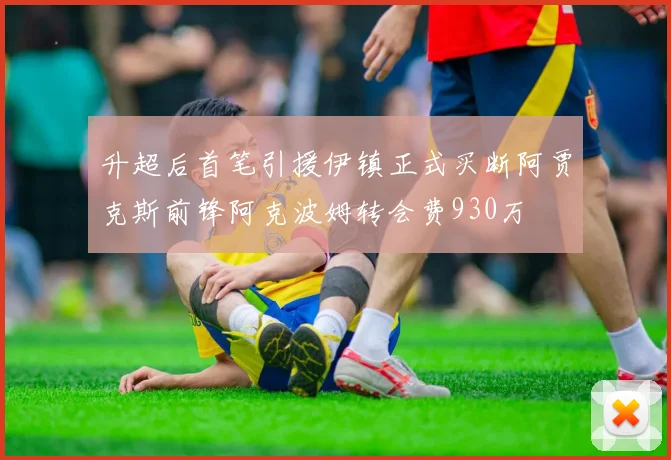升超后首笔引援伊镇正式买断阿贾克斯前锋阿克波姆转会费930万