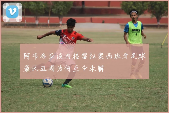 阿韦洛亚谈内格雷拉案西班牙足球最大丑闻为何至今未解
