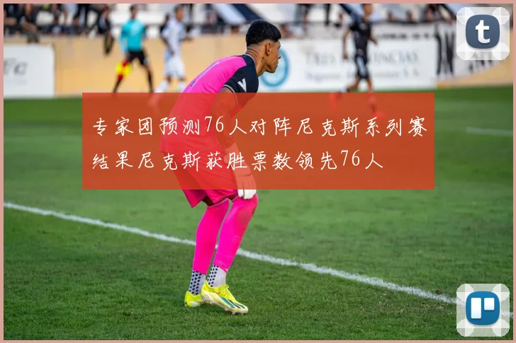 专家团预测76人对阵尼克斯系列赛结果尼克斯获胜票数领先76人