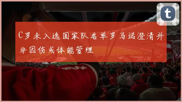 C罗未入选国家队名单罗马诺澄清并非因伤或体能管理