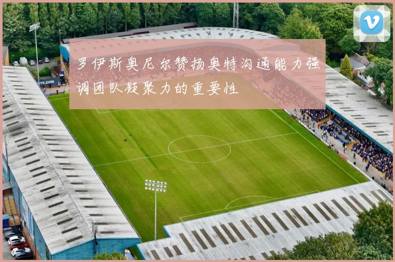 罗伊斯奥尼尔赞扬奥特沟通能力强调团队凝聚力的重要性