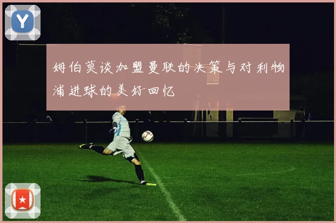 姆伯莫谈加盟曼联的决策与对利物浦进球的美好回忆