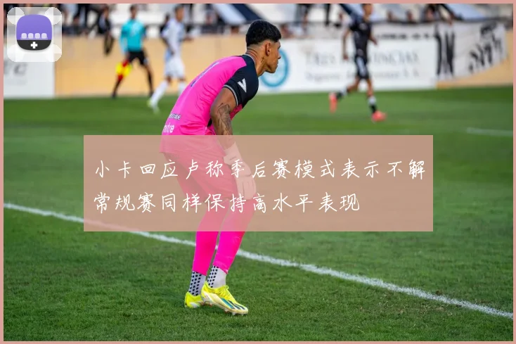 小卡回应卢称季后赛模式表示不解常规赛同样保持高水平表现