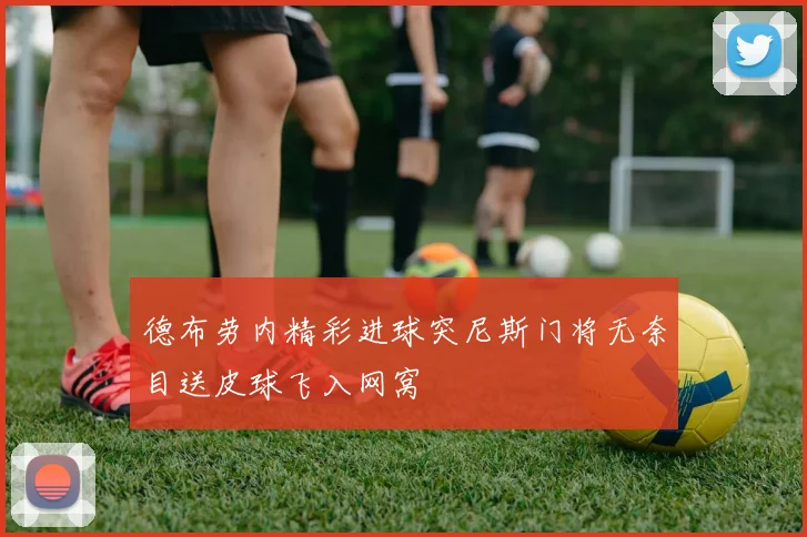 德布劳内精彩进球突尼斯门将无奈目送皮球飞入网窝