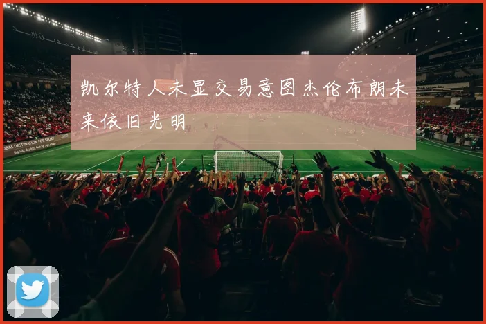 凯尔特人未显交易意图杰伦布朗未来依旧光明