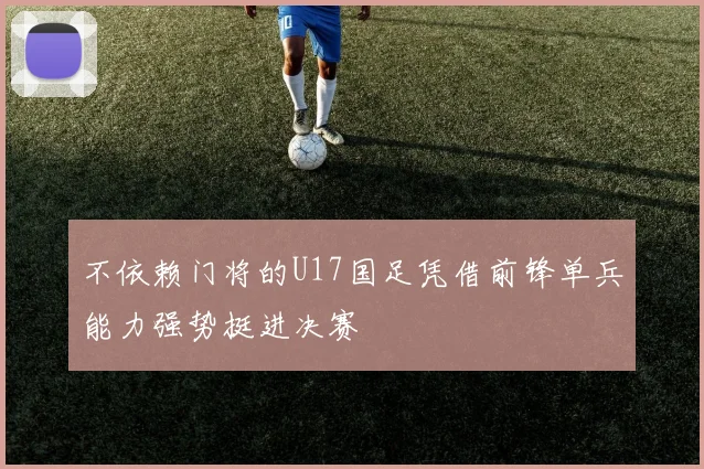 不依赖门将的U17国足凭借前锋单兵能力强势挺进决赛