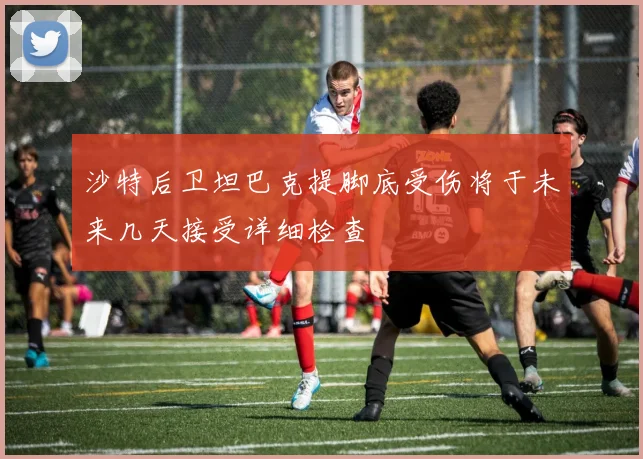 沙特后卫坦巴克提脚底受伤将于未来几天接受详细检查