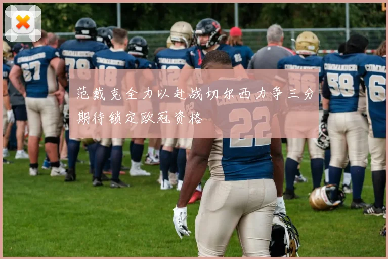 范戴克全力以赴战切尔西力争三分期待锁定欧冠资格