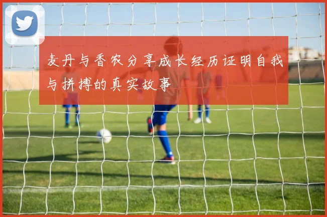 麦丹与香农分享成长经历证明自我与拼搏的真实故事