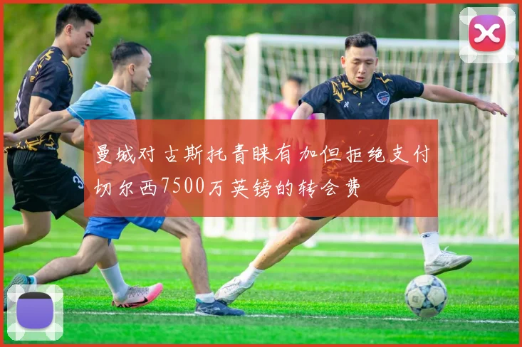 曼城对古斯托青睐有加但拒绝支付切尔西7500万英镑的转会费