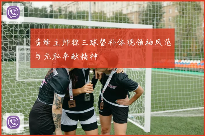黄蜂主帅称三球替补体现领袖风范与无私奉献精神