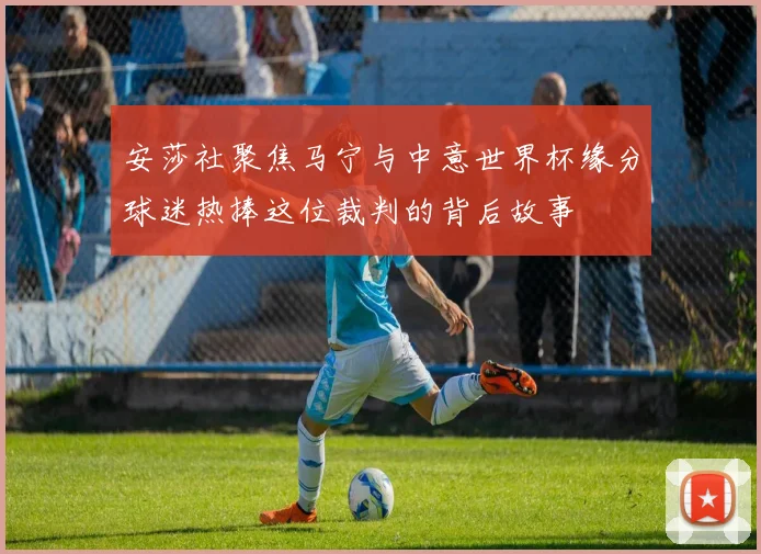 安莎社聚焦马宁与中意世界杯缘分球迷热捧这位裁判的背后故事