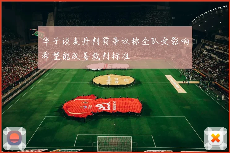 华子谈麦丹判罚争议称全队受影响希望能改善裁判标准