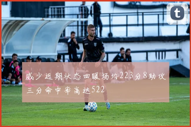 威少近期状态回暖场均223分8助攻三分命中率高达522