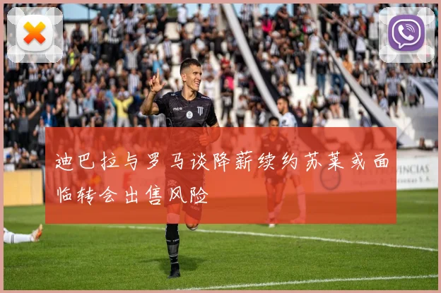 迪巴拉与罗马谈降薪续约苏莱或面临转会出售风险