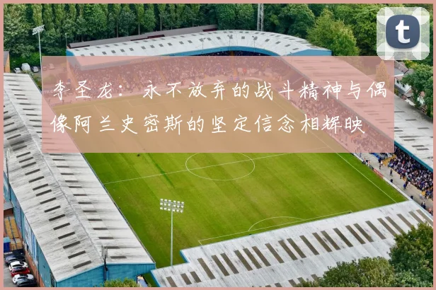 李圣龙：永不放弃的战斗精神与偶像阿兰史密斯的坚定信念相辉映